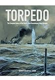 Torpedo: The Complete History of the World's Most Revolutionary Naval Weapon by 