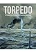Torpedo: The Complete History of the World's Most Revolutionary Naval Weapon by 