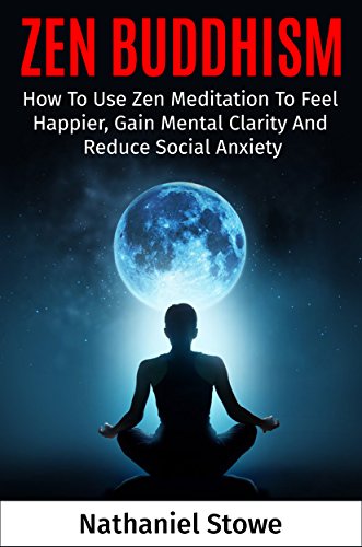 Zen Buddhism: How To Use Zen Meditation To Feel Happier, Gain Mental Clarity And Reduce Social Anxiety (Meditation, Stress, Mindfulness, Zen For Beginners, Meditation Techniques) (English Edition)