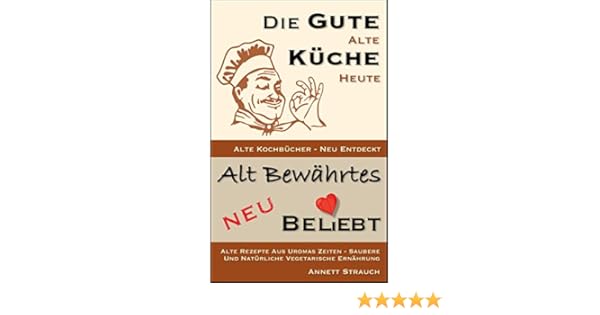Die Gute Alte Küche Heute Alte Kochbücher Neu Entdeckt Alte Rezepte Aus Uromas Zeiten Saubere Und Natürliche Vegetarische Ernährung Alt - 