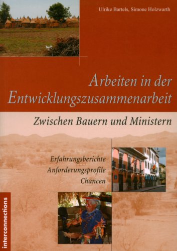 Arbeiten in der Entwicklungszusammenarbeit: Zwischen Bauern und Ministern - Erfahrungsberichte - Anforderungsprofile - Chancen