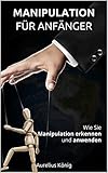 Manipulation für Anfänger: Wie Sie Manipulation erkennen und anwenden (Manipulation für Anfänger, Manipulationstechniken, manipulieren, Einfluss) by