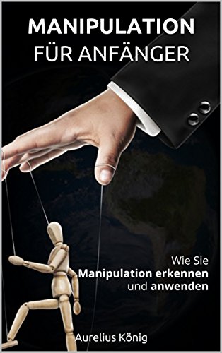 Manipulation für Anfänger: Wie Sie Manipulation erkennen und anwenden (Manipulation für Anfänger, Manipulationstechniken, manipulieren, Einfluss)
