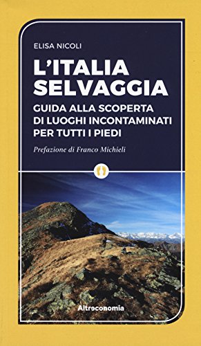 L'Italia selvaggia. Guida alla scoperta di luoghi incontaminati per tutti i piedi L'Italia selvaggia. Guida alla scoperta di luoghi incontaminati per tutti i piedi