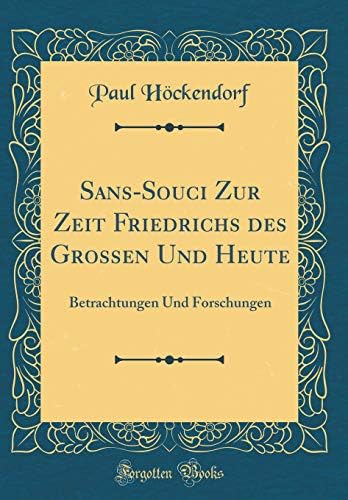 Sans-Souci Zur Zeit Friedrichs des Grossen Und Heute: Betrachtungen Und Forschungen (Classic Reprint)
