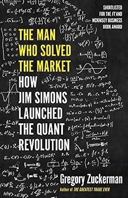 The Man Who Solved the Market: How Jim Simons Launched the Quant Revolution SHORTLISTED FOR THE FT & MCKINSEY BUSINESS BOOK OF THE YEAR AWARD 2019