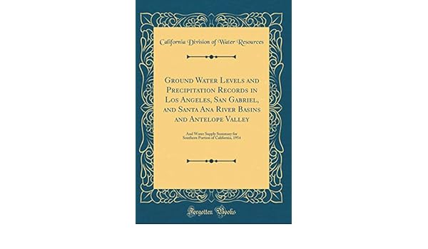 Amazon In Buy Ground Water Levels And Precipitation Records In Los Angeles San Gabriel And Santa Ana River Basins And Antelope Valley And Water Supply Summary Portion Of California 1954 Classic Reprint