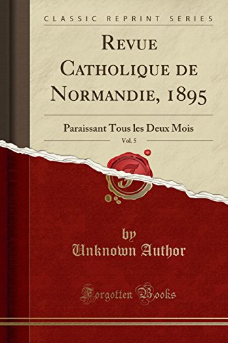 Revue Catholique de Normandie, 1895, Vol. 5: Paraissant Tous Les Deux Mois (Classic Reprint)