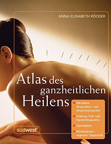 Atlas des ganzheitlichen Heilens: Meridiane, Akupunktur- und Akupressurpunkte, Chakras, Fuß- und Handreflexpunkte, Zahntabelle, Wirbelsäulensegment-Diagnostik u. a.
