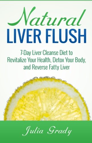 Natural Liver Flush: 7-Day Liver Cleanse Diet to Revitalize Your Health, Detox Your Body, and Reverse Fatty Liver