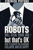 Robots Will Steal Your Job, But That's OK: how to survive the economic collapse and be happy by Federico Pistono