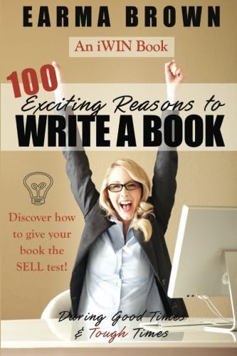 100 Exciting Reasons to Write a Book: During Good Times and Tough Times: Discover how to give your book manuscript the SELL test!