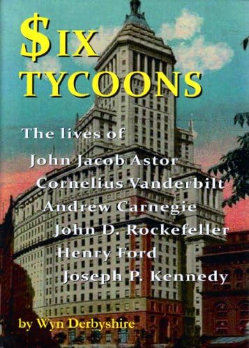 Six Tycoons: The Lives of John Jacoob Astor, Cornelius Vanderbilt, Andrew Carnegie...