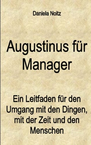 Augustinus für Manager: Ein Leitfaden für den Umgang mit den Dingen, mit der Zeit und mit den Menschen