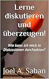 Lerne diskutieren und überzeugen!: Wie kann ich mich in Diskussionen durchsetzen? by Joel A. Saban, Joe Appel
