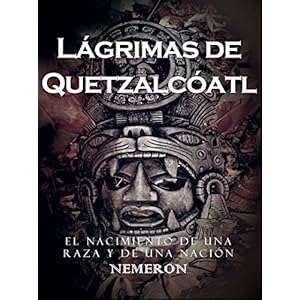 Lágrimas de Quetzalcóatl: Un tiempo para la pasión, el amor y la guerra. El nacimiento de una raza y de nación.