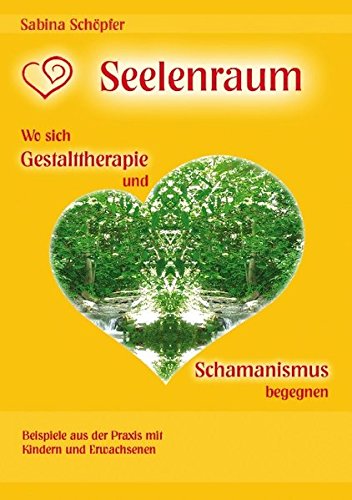 Seelenraum: Wo sich Gestalttherapie und Schamanismus begegnen.: Beispiele aus der Praxis mit Kindern und Erwachsenen.
