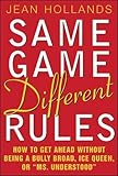 Same Game - Different Rules: How to Get Ahead Without Being a Bully Broad, Ice Queen or Ms.Understood by 
