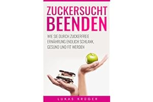 Zuckersucht beenden: Zuckersucht beenden – Wie Sie durch zuckerfreie Ernährung endlich schlank, gesund und fit werden