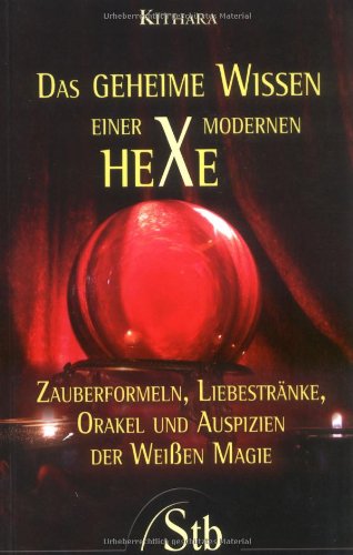 Das geheime Wissen einer modernen Hexe: Zauberformeln, Liebestränke, Orakel und Auspizien der Weissen Magie