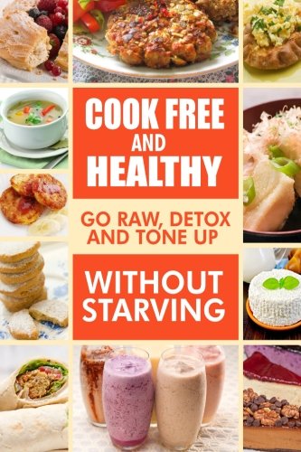 Cook-Free and Healthy - Go Raw, Detox and Tone up without Starving: Looking to eat wholesome and healthy ingredients with raw food lifestyle