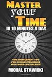 Master Your Time in 10 Minutes a Day: Time Management Tips for Anyone Struggling With Work-Life Balance (How to Change Your Life in 10 Minutes a Day, Band 4) by