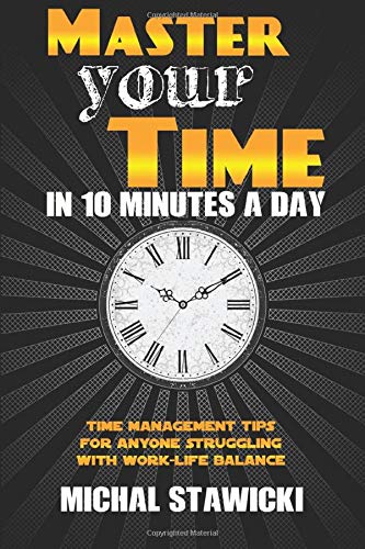 Master Your Time in 10 Minutes a Day: Time Management Tips for Anyone Struggling With Work-Life Balance (How to Change Your Life in 10 Minutes a Day, Band 4)