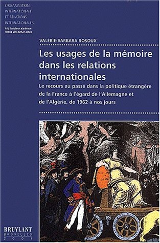 Les usages de la mémoire dans les relations internationales. Le recours au passé dans la politique étrangère de la France à l'égard de l'Allemagne et de l'Algérie, de 1962 à nos jours Les usages de la mémoire dans les relations internationales. Le recours au passé dans la politique étrangère de la France à l'égard de l'Allemagne et de l'Algérie, de 1962 à nos jours