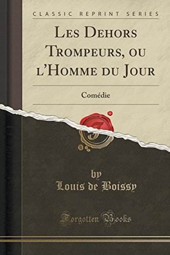 Les Dehors Trompeurs, Ou l'Homme Du Jour: Comédie (Classic Reprint)