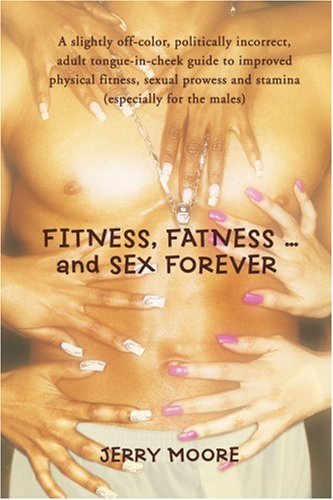 FITNESS, FATNESS, and SEX FOREVER: A slightly off-color, politically incorrect, adult tongue-in-cheek guide to improved physical fitness, sexual prowess and stamina (especially for the males) by Jerry Moore (2007-03-27)