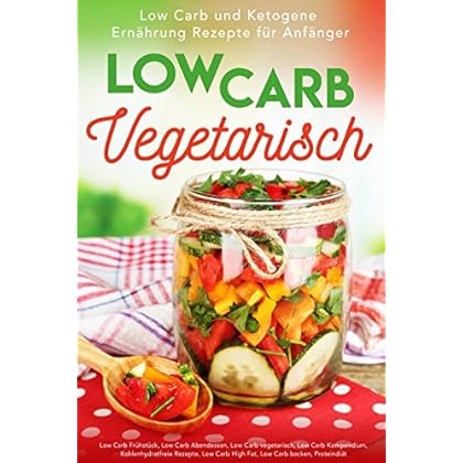 Low Carb Vegetarisch: Low Carb und Ketogene Ernährung Rezepte für Anfänger (Low Carb Frühstück, Low Carb Abendessen, Low Carb vegetarisch, Low Carb Kompendium, ... Rezepte, Low Carb High Fat)