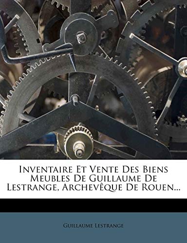 Inventaire Et Vente Des Biens Meubles de Guillaume de Lestrange, Archeveque de Rouen...