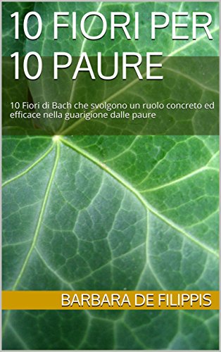 Download 10 FIORI PER 10 PAURE: 10 Fiori di Bach che svolgono un ruolo concreto ed efficace nella guarigione dalle paure Download 10 FIORI PER 10 PAURE: 10 Fiori di Bach che svolgono un ruolo concreto ed efficace nella guarigione dalle paure