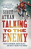 Talking to the Enemy: Violent Extremism, Sacred Values, and What it Means to Be Human Talking to the Enemy: Violent Extremism, Sacred Values, and What it Means to Be Human
