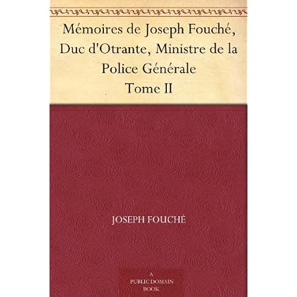 Mémoires de Joseph Fouché, Duc d'Otrante, Ministre de la Police Générale Tome II Mémoires de Joseph Fouché, Duc d'Otrante, Ministre de la Police Générale Tome II