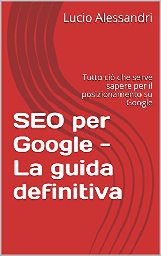 SEO per Google - La guida definitiva se non conosci il posizionamento su Google: Tutto ciò che serve sapere per apprendere le tecniche di posizionamento del tuo sito web su Google libro