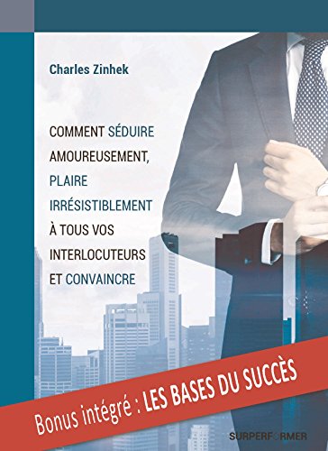 Download COMMENT SEDUIRE AMOUREUSEMENT, PLAIRE IRRESISTIBLEMENT A TOUS VOS INTERLOCUTEURS ET CONVAINCRE: décuplez votre pouvoir d'attraction et de persuasion