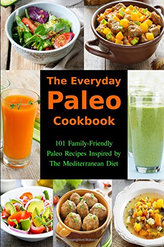 The Everyday Paleo Cookbook: 101 Family-Friendly Paleo Recipes Inspired by The Mediterranean Diet: Diet Recipes That Are Easy On The Budget (Healthy Body, Mind and Soul)