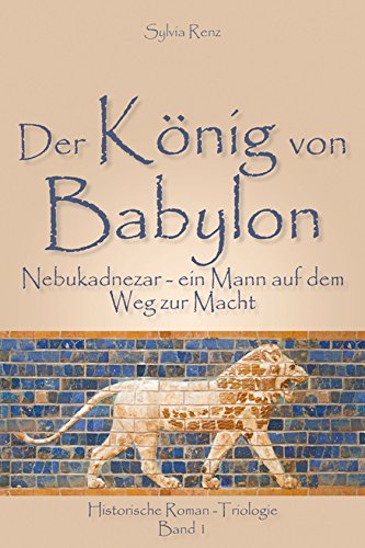 Der König von Babylon: Nebukadnezar -- ein Mann auf dem Weg zur Macht (Babylon-Trilogie 1)