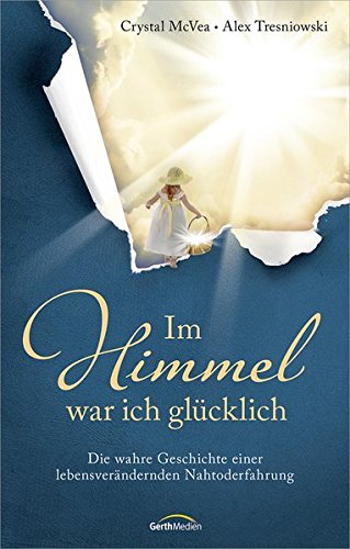 Im Himmel war ich glücklich: Die wahre Geschichte einer lebensverändernden Nahtoderfahrung
