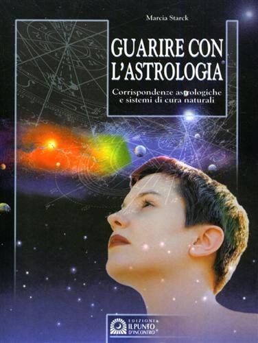 Guarire con l'astrologia. Corrispondenze astrologiche e sistemi di cura naturali Guarire con l'astrologia. Corrispondenze astrologiche e sistemi di cura naturali