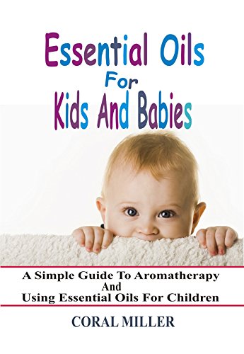 Essential Oils For Kids And Babies: A Simple Guide To Aromatherapy And Using Essential Oils For Chil