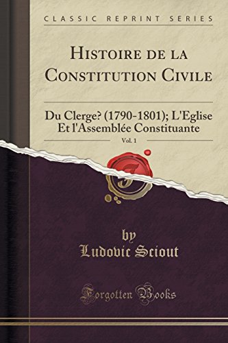 Histoire de la Constitution Civile, Vol. 1: Du Clerge (1790-1801); L'Eglise Et L'Assemblee Constituante (Classic Reprint) gratuit Histoire de la Constitution Civile, Vol. 1: Du Clerge (1790-1801); L'Eglise Et L'Assemblee Constituante (Classic Reprint) gratuit