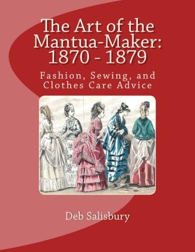 The Art of the Mantua-Maker: 1870 - 1879: Fashion, Sewing, and Clothes Care Advice: Volume 1 (Victorian Dress and Dressmaking)