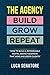 THE AGENCY: BUILD - GROW - REPEAT: How To Build a Remarkable Digital Agency Business That Wins and Keeps Clients by 