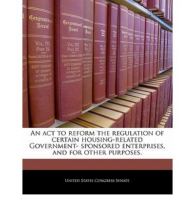 Download An ACT to Reform the Regulation of Certain Housing-Related Government- Sponsored Enterprises, and for Other Purposes. (Paperback) - Common Download An ACT to Reform the Regulation of Certain Housing-Related Government- Sponsored Enterprises, and for Other Purposes. (Paperback) - Common