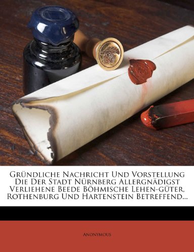 Gründliche Nachricht Und Vorstellung Die Der Stadt Nürnberg Allergnädigst Verliehene Beede Böhmische Lehen-güter, Rothenburg Und Hartenstein Betreffend...