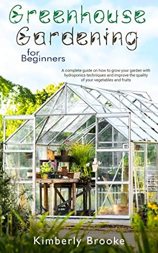 Greenhouse Gardening For Beginners: A complete guide on how to grow your garden with hydroponics techniques and improve the quality of your vegetables and fruits