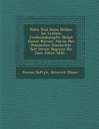 Polen Und Seine Helden Im Letzten Freiheitskampfe: Nebst Einem Kurzen Abriss Der Polnischen Geschichte Seit Ihrem Beginne Bis Zum Jahre 1830...