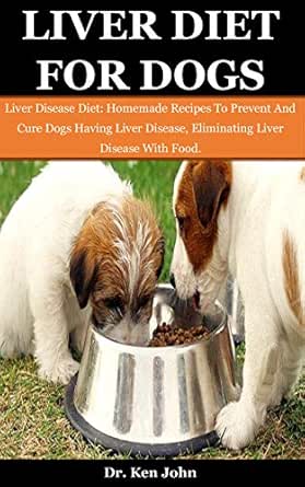 Liver Diet For Dogs Liver Disease Diet Homemade Recipes To Prevent And Cure Dogs Having Liver Disease Eliminating Liver Disease With Food Ebook John Dr Ken Amazon In Kindle Store